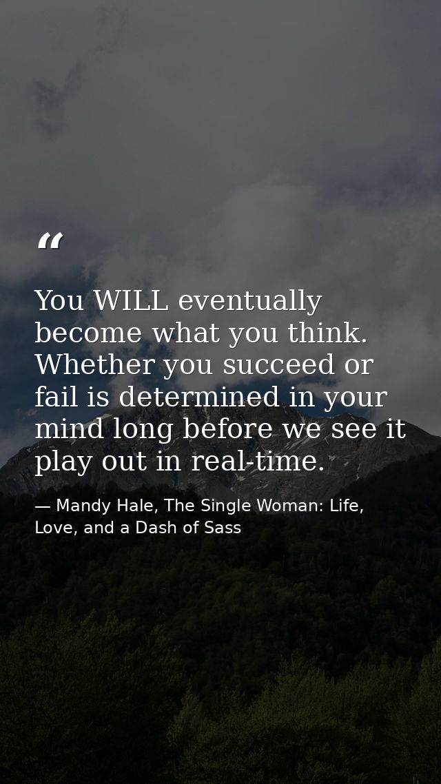 You WILL eventually become what you think. Whether you succeed or fail is determined in your mind long before we see it  — Mandy Hale, The Single Woman: Life, Love, and a Dash of Sass