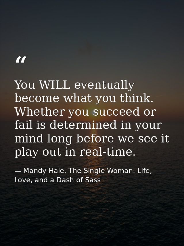 You WILL eventually become what you think. Whether you succeed or fail is determined in your mind long before we see it  — Mandy Hale, The Single Woman: Life, Love, and a Dash of Sass