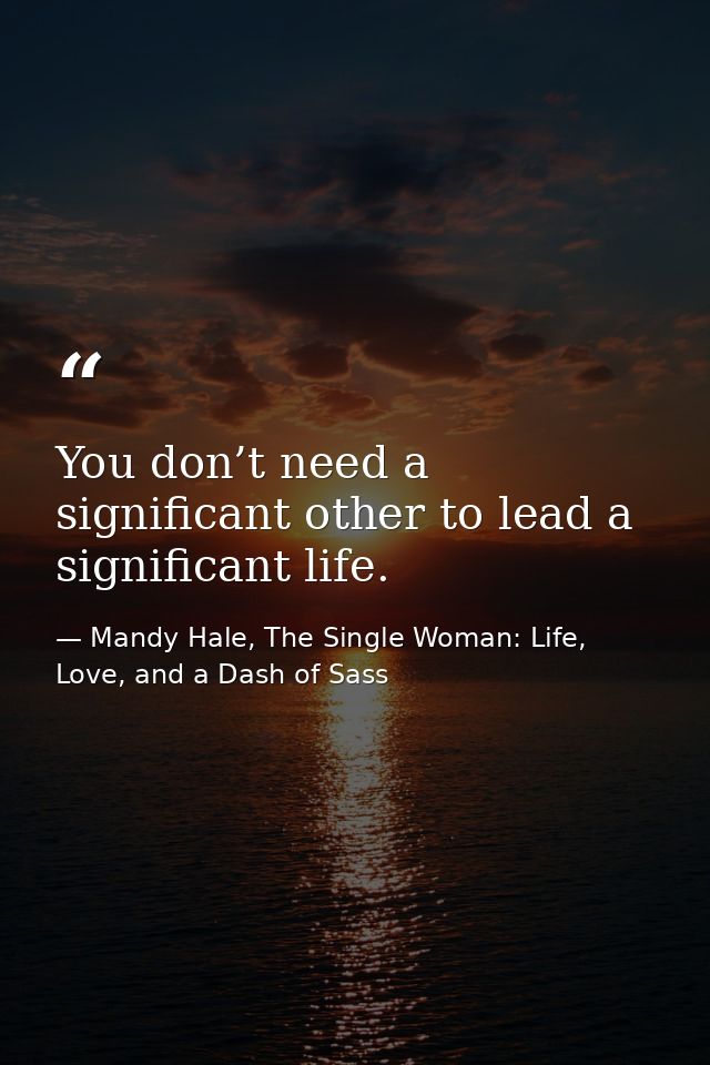 You don’t need a significant other to lead a significant life. — Mandy Hale, The Single Woman: Life, Love, and a Dash of Sass