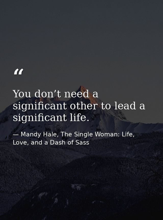You don’t need a significant other to lead a significant life. — Mandy Hale, The Single Woman: Life, Love, and a Dash of Sass