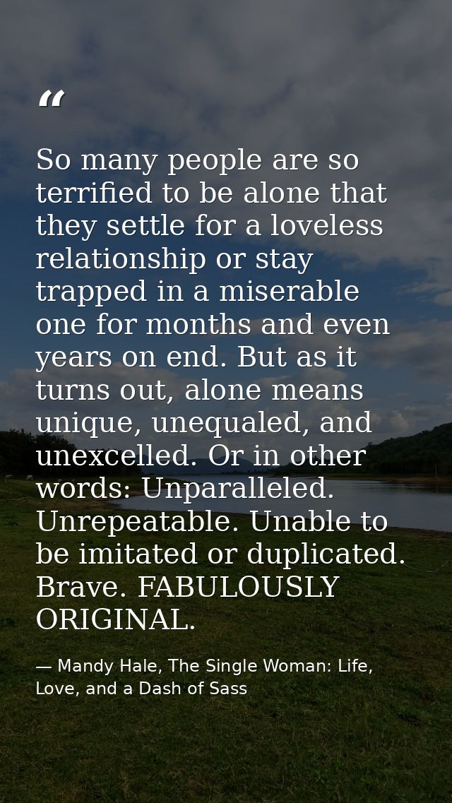So many people are so terrified to be alone that they settle for a loveless relationship or stay trapped in a miserable  — Mandy Hale, The Single Woman: Life, Love, and a Dash of Sass
