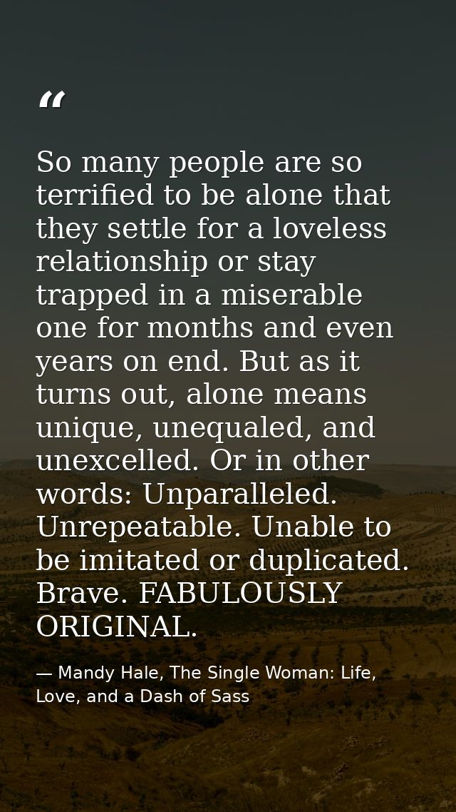 So many people are so terrified to be alone that they settle for a loveless relationship or stay trapped in a miserable  — Mandy Hale, The Single Woman: Life, Love, and a Dash of Sass