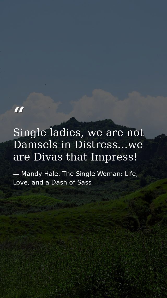 Single ladies, we are not Damsels in Distress…we are Divas that Impress! — Mandy Hale, The Single Woman: Life, Love, and a Dash of Sass