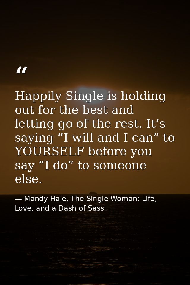 Happily Single is holding out for the best and letting go of the rest. It’s saying “I will and I can” to YOURSELF before — Mandy Hale, The Single Woman: Life, Love, and a Dash of Sass