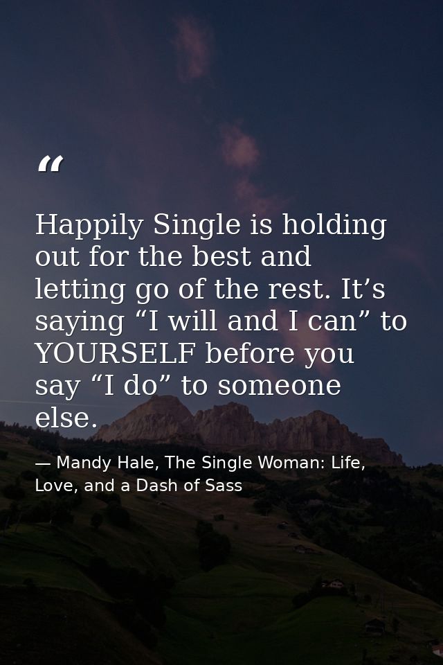 Happily Single is holding out for the best and letting go of the rest. It’s saying “I will and I can” to YOURSELF before — Mandy Hale, The Single Woman: Life, Love, and a Dash of Sass