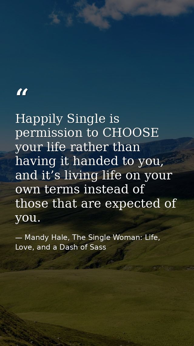 Happily Single is permission to CHOOSE your life rather than having it handed to you, and it’s living life on your own t — Mandy Hale, The Single Woman: Life, Love, and a Dash of Sass
