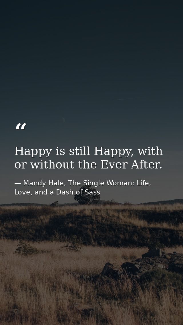 Happy is still Happy, with or without the Ever After. — Mandy Hale, The Single Woman: Life, Love, and a Dash of Sass