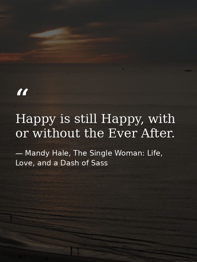 Happy is still Happy, with or without the Ever After. — Mandy Hale, The Single Woman: Life, Love, and a Dash of Sass