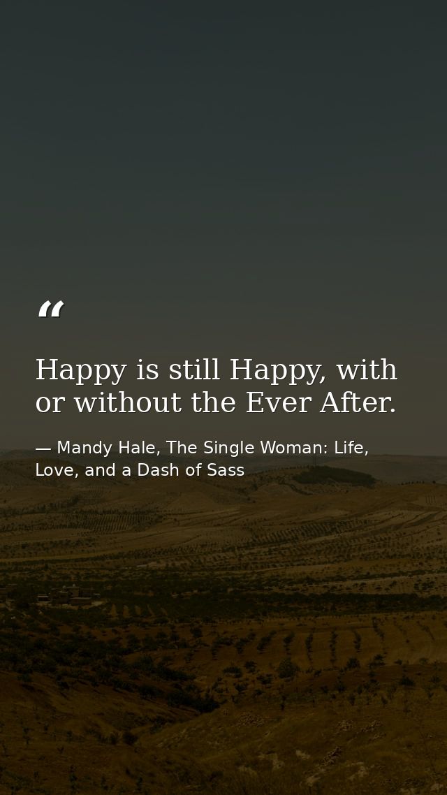 Happy is still Happy, with or without the Ever After. — Mandy Hale, The Single Woman: Life, Love, and a Dash of Sass