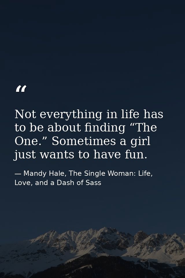 Not everything in life has to be about finding “The One.” Sometimes a girl just wants to have fun. — Mandy Hale, The Single Woman: Life, Love, and a Dash of Sass