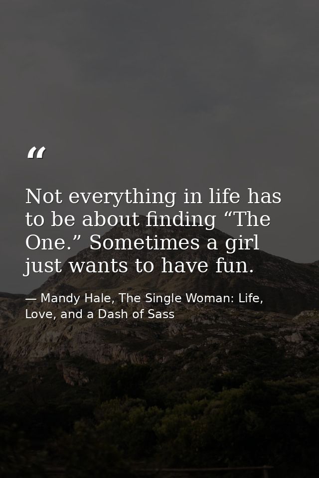 Not everything in life has to be about finding “The One.” Sometimes a girl just wants to have fun. — Mandy Hale, The Single Woman: Life, Love, and a Dash of Sass