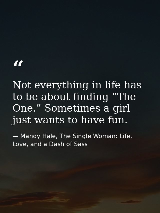 Not everything in life has to be about finding “The One.” Sometimes a girl just wants to have fun. — Mandy Hale, The Single Woman: Life, Love, and a Dash of Sass