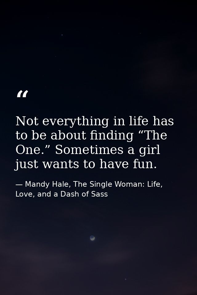 Not everything in life has to be about finding “The One.” Sometimes a girl just wants to have fun. — Mandy Hale, The Single Woman: Life, Love, and a Dash of Sass