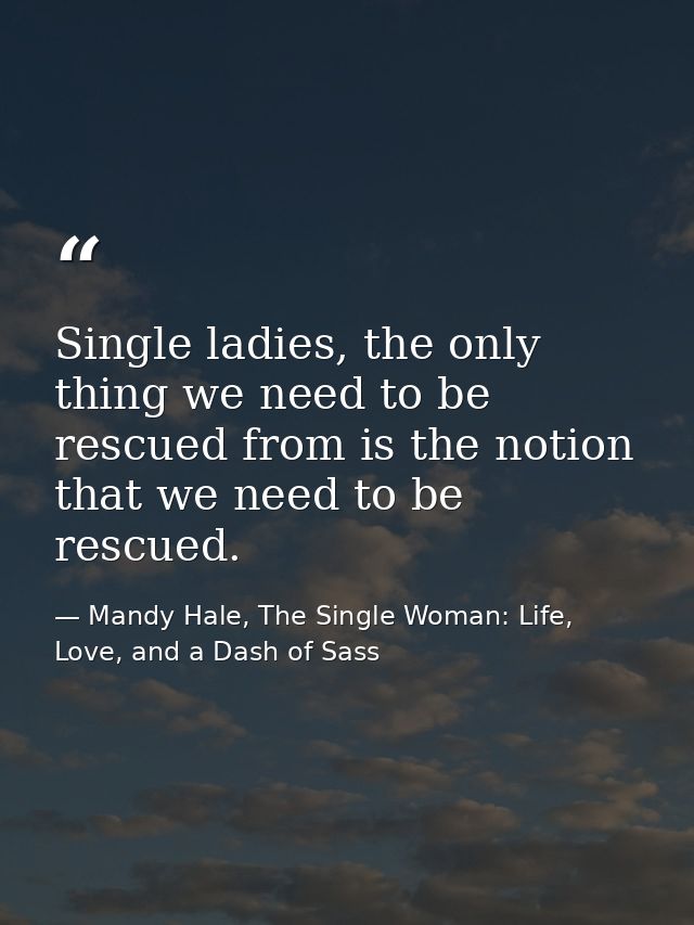 Single ladies, the only thing we need to be rescued from is the notion that we need to be rescued. — Mandy Hale, The Single Woman: Life, Love, and a Dash of Sass