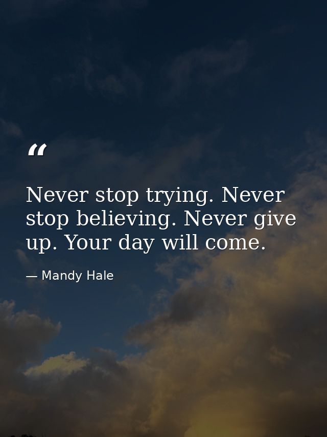 Never stop trying. Never stop believing. Never give up. Your day will come. — Mandy Hale