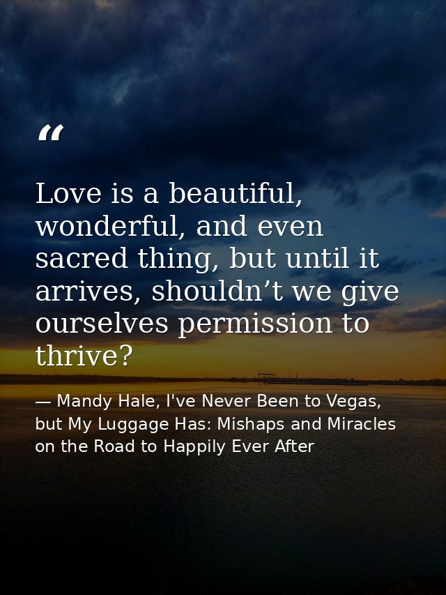 Love is a beautiful, wonderful, and even sacred thing, but until it arrives, shouldn’t we give ourselves permission to t — Mandy Hale, I've Never Been to Vegas, but My Luggage Has: Mishaps and Miracles on the Road to Happily Ever After