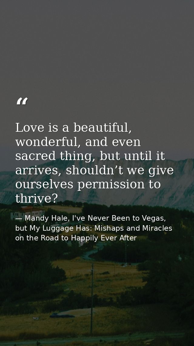Love is a beautiful, wonderful, and even sacred thing, but until it arrives, shouldn’t we give ourselves permission to t — Mandy Hale, I've Never Been to Vegas, but My Luggage Has: Mishaps and Miracles on the Road to Happily Ever After