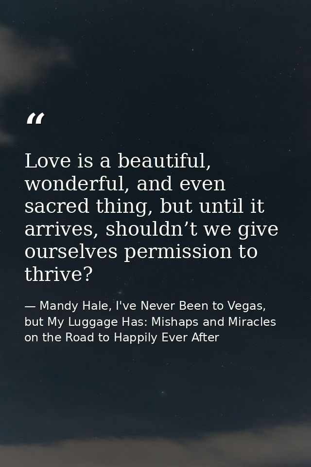 Love is a beautiful, wonderful, and even sacred thing, but until it arrives, shouldn’t we give ourselves permission to t — Mandy Hale, I've Never Been to Vegas, but My Luggage Has: Mishaps and Miracles on the Road to Happily Ever After
