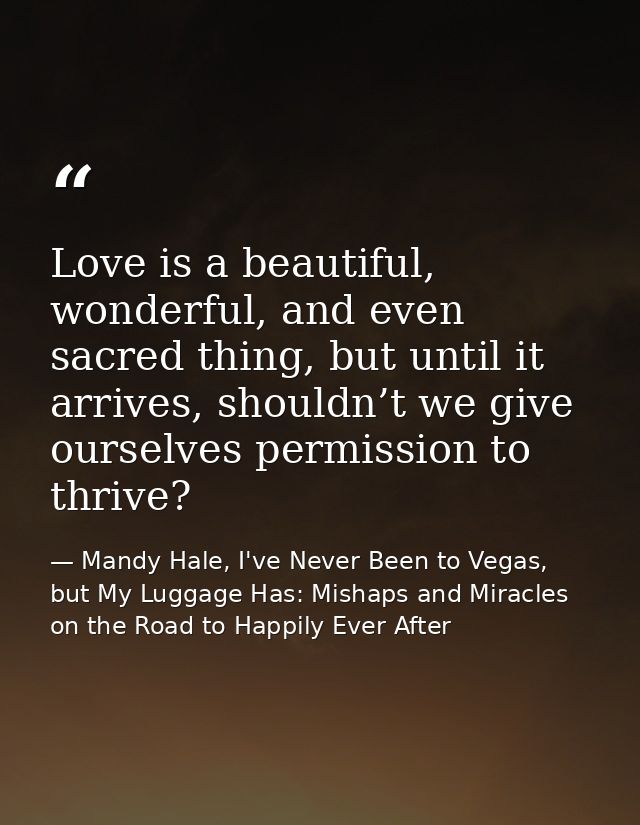 Love is a beautiful, wonderful, and even sacred thing, but until it arrives, shouldn’t we give ourselves permission to t — Mandy Hale, I've Never Been to Vegas, but My Luggage Has: Mishaps and Miracles on the Road to Happily Ever After