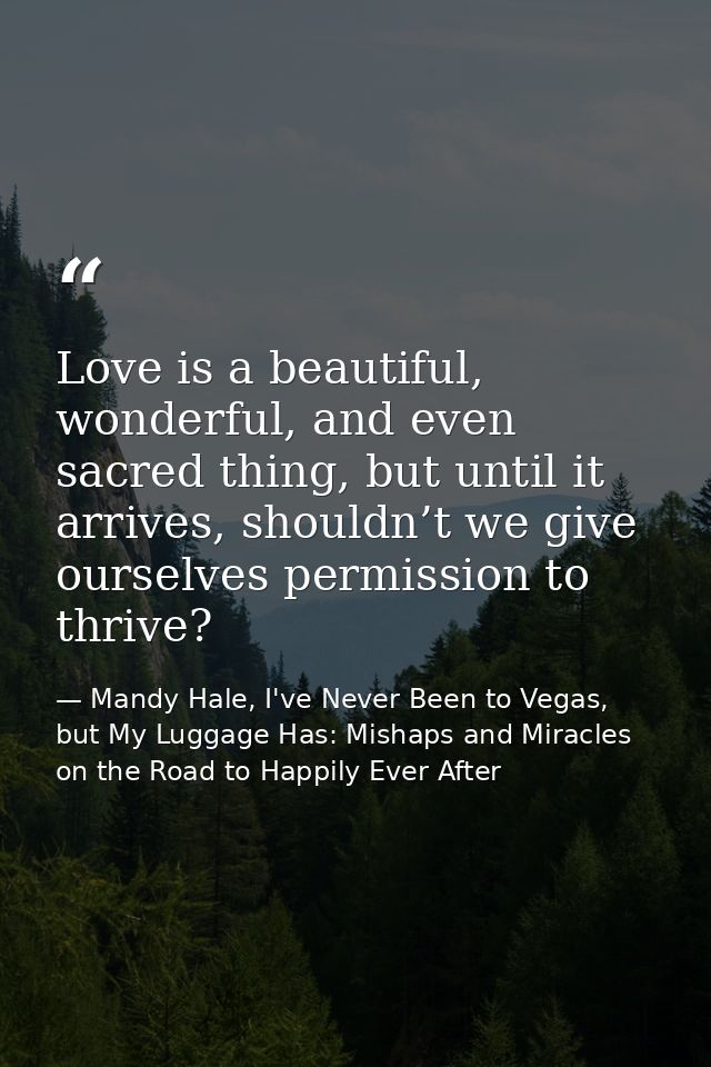 Love is a beautiful, wonderful, and even sacred thing, but until it arrives, shouldn’t we give ourselves permission to t — Mandy Hale, I've Never Been to Vegas, but My Luggage Has: Mishaps and Miracles on the Road to Happily Ever After