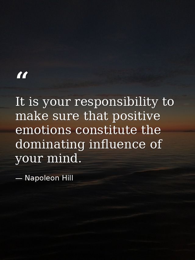 It is your responsibility to make sure that positive emotions constitute the dominating influence of your mind. — Napoleon Hill