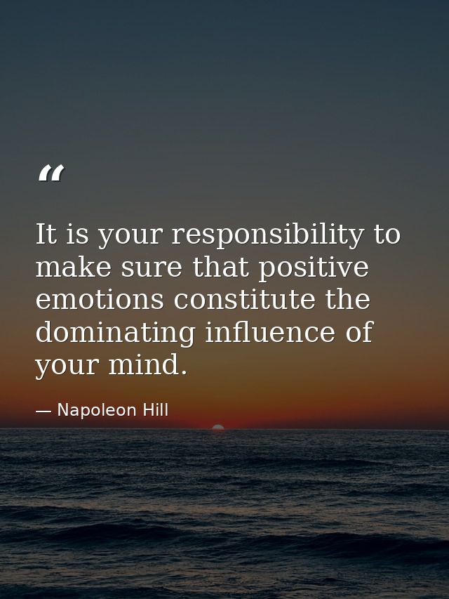 It is your responsibility to make sure that positive emotions constitute the dominating influence of your mind. — Napoleon Hill