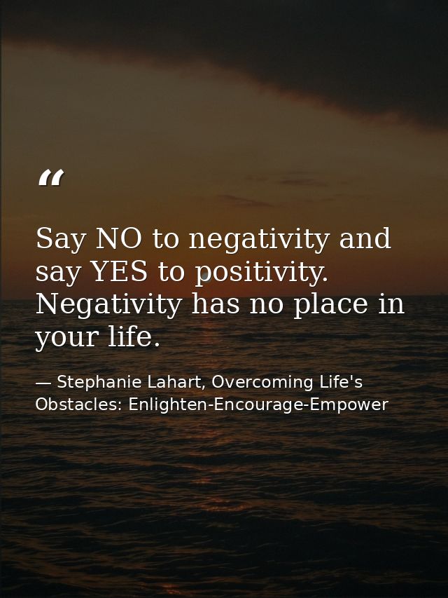 Say NO to negativity and say YES to positivity. Negativity has no place in your life. — Stephanie Lahart, Overcoming Life's Obstacles: Enlighten-Encourage-Empower