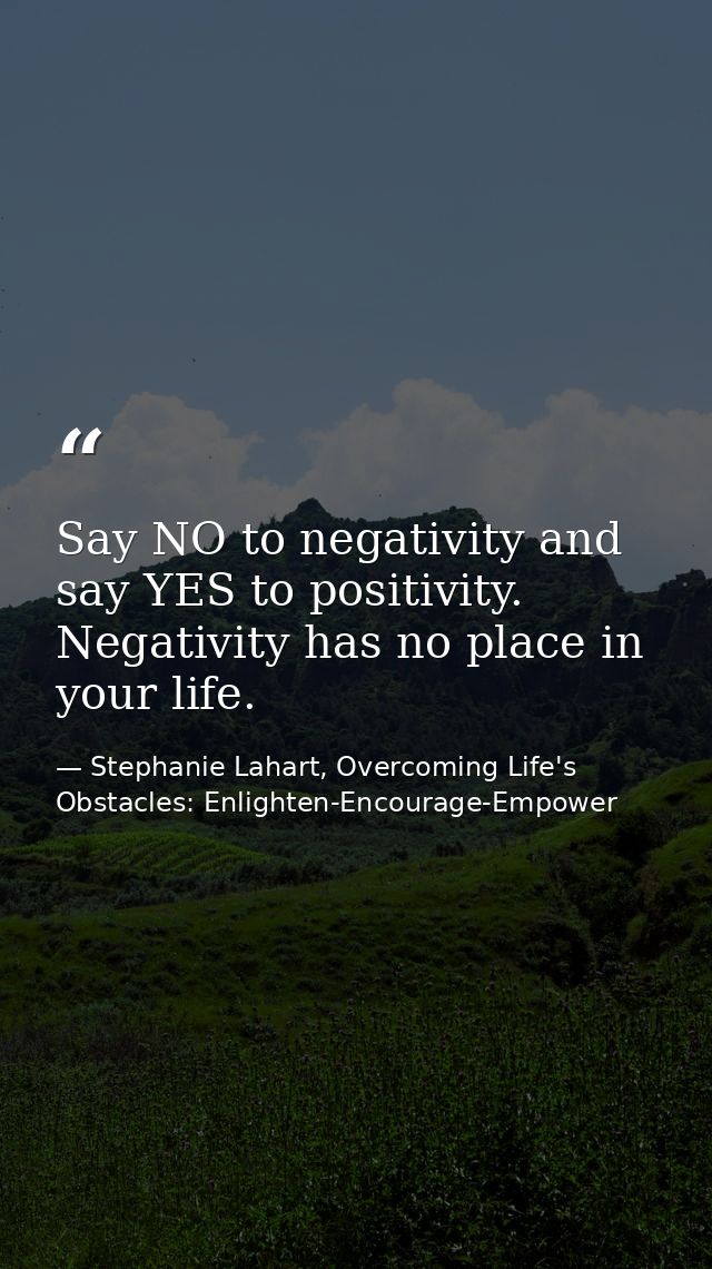 Say NO to negativity and say YES to positivity. Negativity has no place in your life. — Stephanie Lahart, Overcoming Life's Obstacles: Enlighten-Encourage-Empower