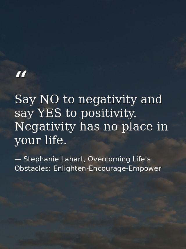 Say NO to negativity and say YES to positivity. Negativity has no place in your life. — Stephanie Lahart, Overcoming Life's Obstacles: Enlighten-Encourage-Empower