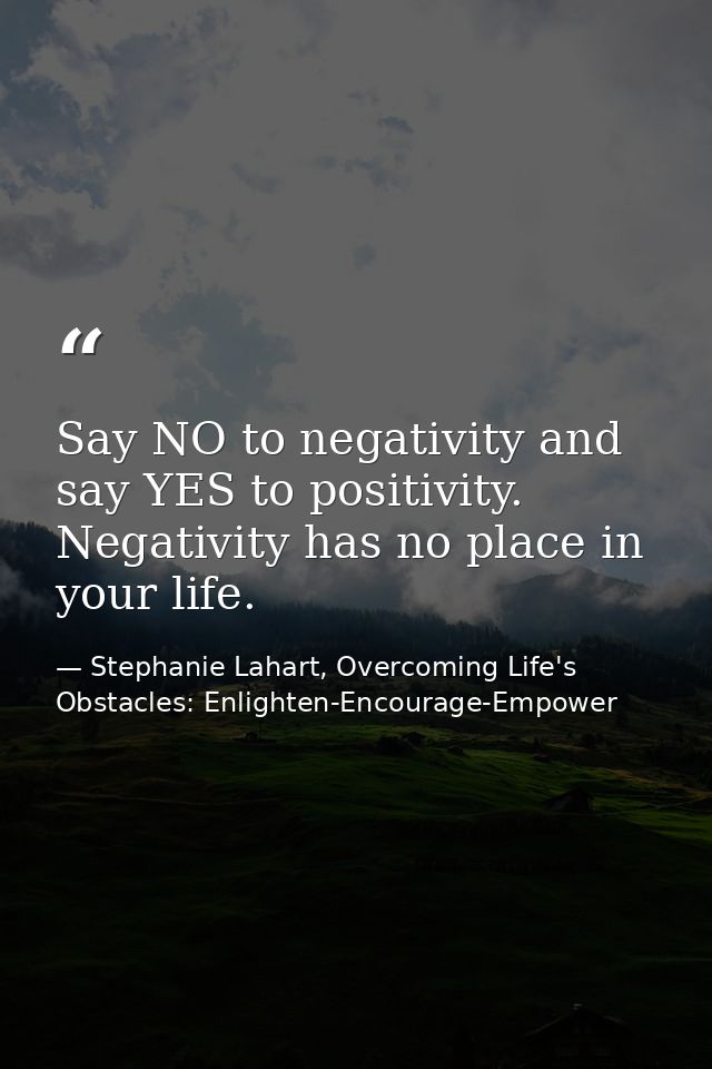 Say NO to negativity and say YES to positivity. Negativity has no place in your life. — Stephanie Lahart, Overcoming Life's Obstacles: Enlighten-Encourage-Empower
