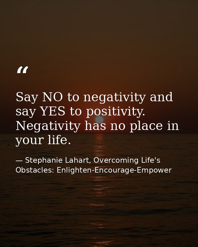 Say NO to negativity and say YES to positivity. Negativity has no place in your life. — Stephanie Lahart, Overcoming Life's Obstacles: Enlighten-Encourage-Empower