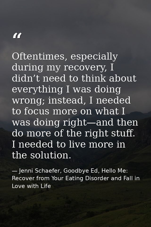 Oftentimes, especially during my recovery, I didn’t need to think about everything I was doing wrong; instead, I needed  — Jenni Schaefer, Goodbye Ed, Hello Me: Recover from Your Eating Disorder and Fall in Love with Life