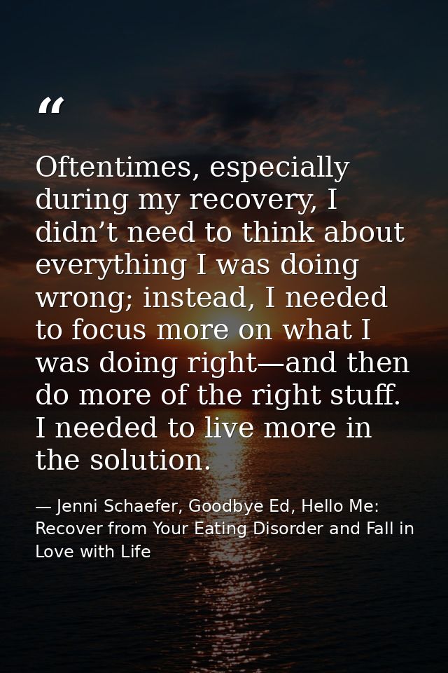 Oftentimes, especially during my recovery, I didn’t need to think about everything I was doing wrong; instead, I needed  — Jenni Schaefer, Goodbye Ed, Hello Me: Recover from Your Eating Disorder and Fall in Love with Life