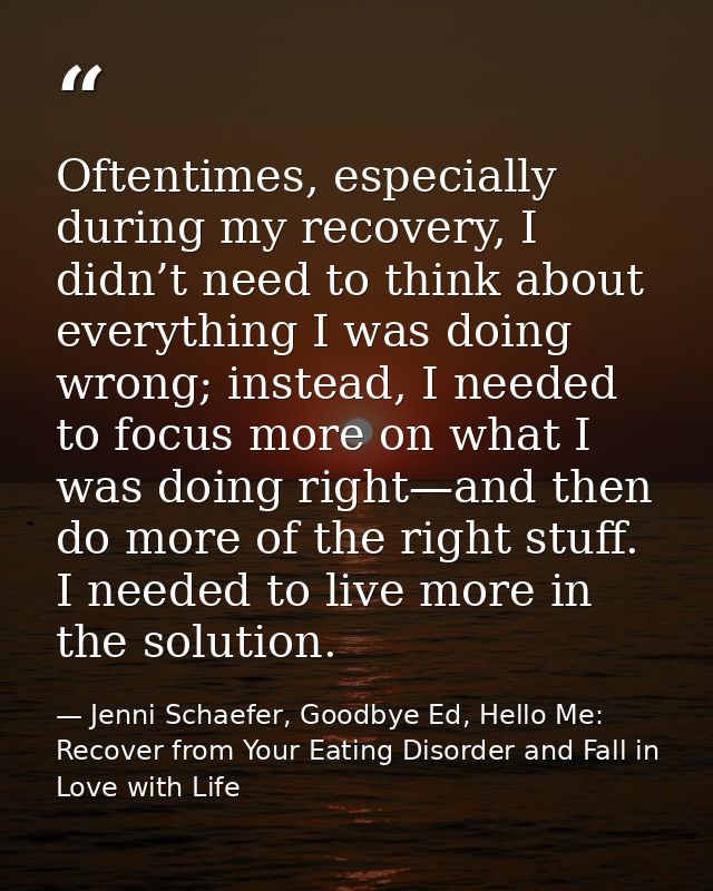 Oftentimes, especially during my recovery, I didn’t need to think about everything I was doing wrong; instead, I needed  — Jenni Schaefer, Goodbye Ed, Hello Me: Recover from Your Eating Disorder and Fall in Love with Life