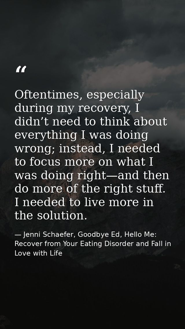 Oftentimes, especially during my recovery, I didn’t need to think about everything I was doing wrong; instead, I needed  — Jenni Schaefer, Goodbye Ed, Hello Me: Recover from Your Eating Disorder and Fall in Love with Life