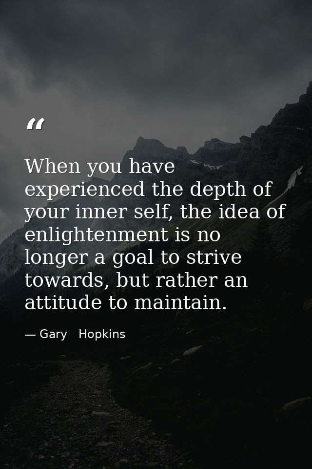 When you have experienced the depth of your inner self, the idea of enlightenment is no longer a goal to strive towards, — Gary   Hopkins