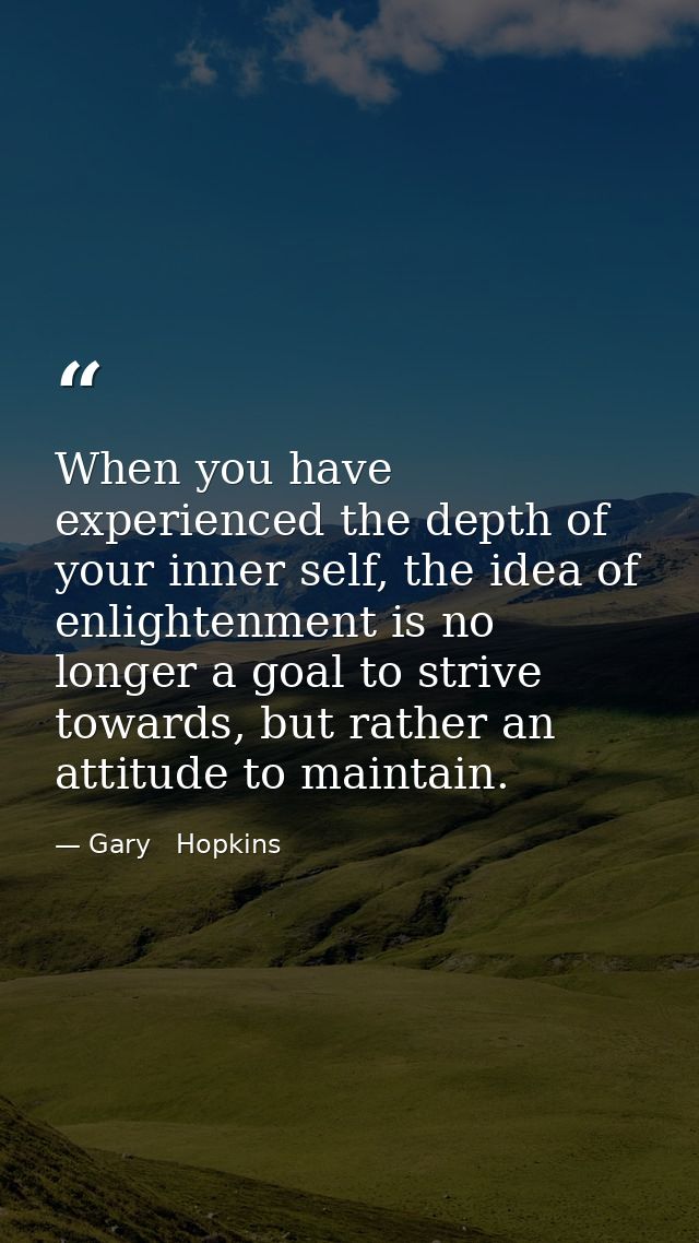 When you have experienced the depth of your inner self, the idea of enlightenment is no longer a goal to strive towards, — Gary   Hopkins