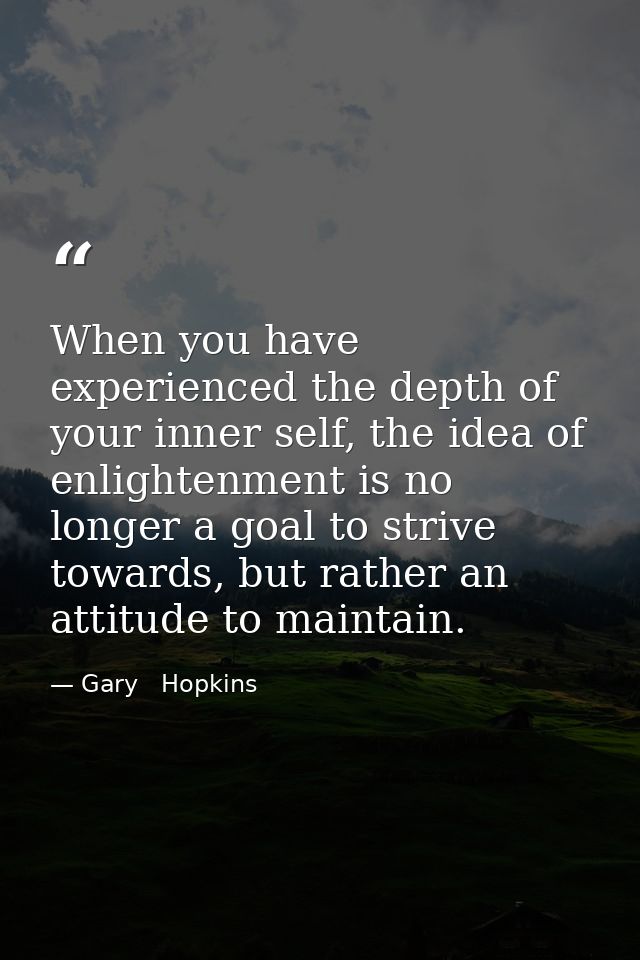 When you have experienced the depth of your inner self, the idea of enlightenment is no longer a goal to strive towards, — Gary   Hopkins