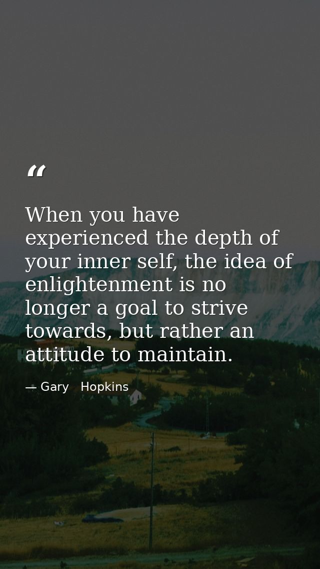 When you have experienced the depth of your inner self, the idea of enlightenment is no longer a goal to strive towards, — Gary   Hopkins
