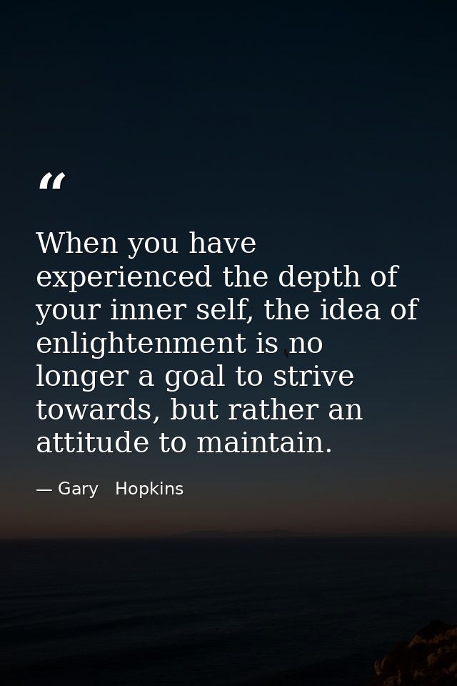 When you have experienced the depth of your inner self, the idea of enlightenment is no longer a goal to strive towards, — Gary   Hopkins