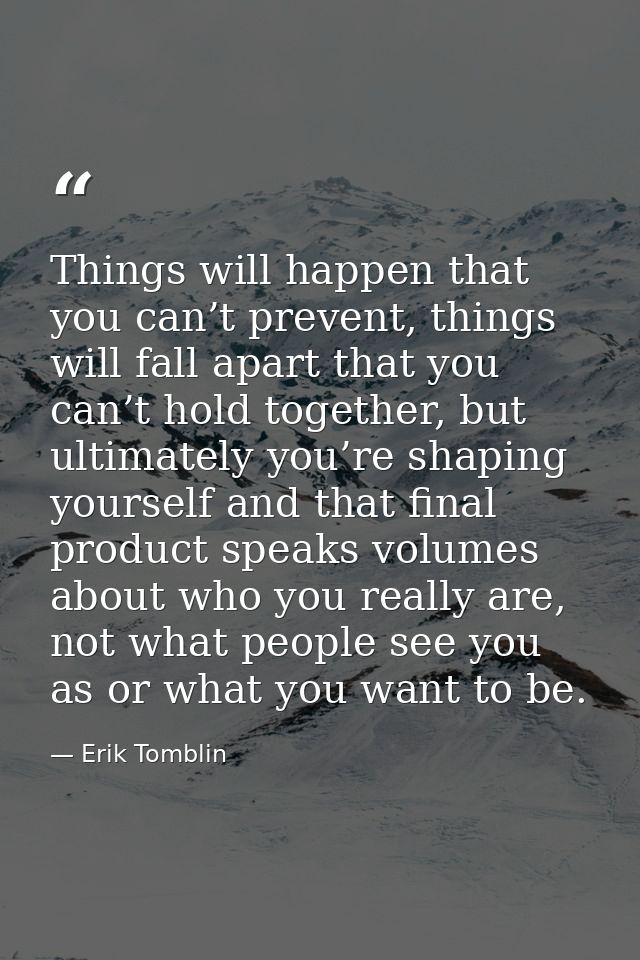 Things will happen that you can’t prevent, things will fall apart that you can’t hold together, but ultimately you’re sh — Erik Tomblin