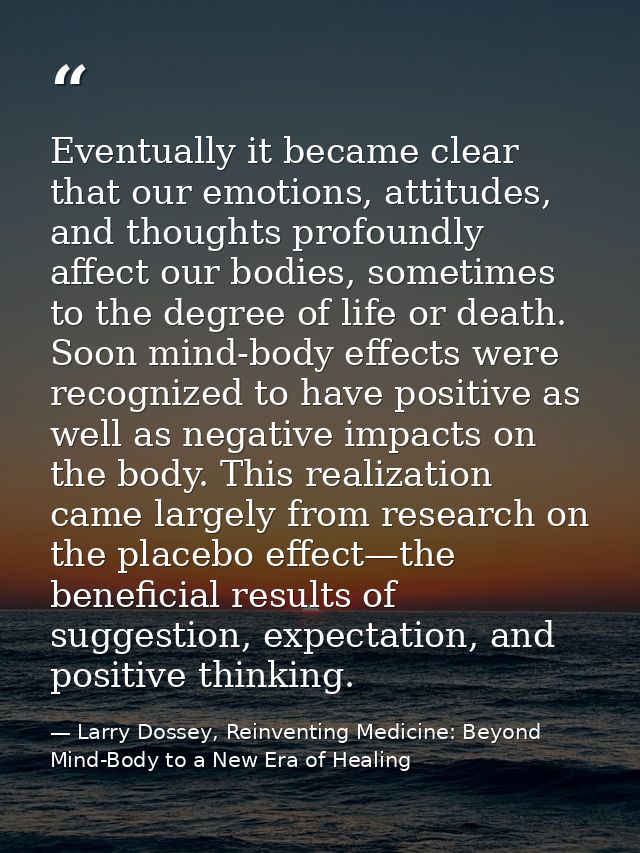 Eventually it became clear that our emotions, attitudes, and thoughts profoundly affect our bodies, sometimes to the deg — Larry Dossey, Reinventing Medicine: Beyond Mind-Body to a New Era of Healing