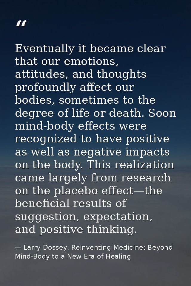 Eventually it became clear that our emotions, attitudes, and thoughts profoundly affect our bodies, sometimes to the deg — Larry Dossey, Reinventing Medicine: Beyond Mind-Body to a New Era of Healing