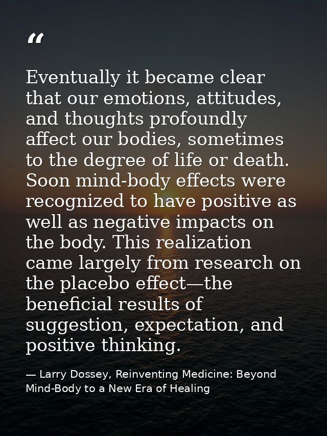 Eventually it became clear that our emotions, attitudes, and thoughts profoundly affect our bodies, sometimes to the deg — Larry Dossey, Reinventing Medicine: Beyond Mind-Body to a New Era of Healing