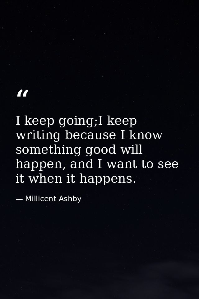 I keep going;I keep writing because I know something good will happen, and I want to see it when it happens. — Millicent Ashby