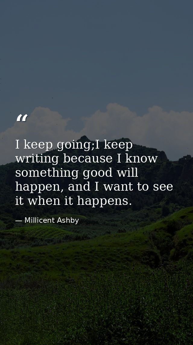 I keep going;I keep writing because I know something good will happen, and I want to see it when it happens. — Millicent Ashby