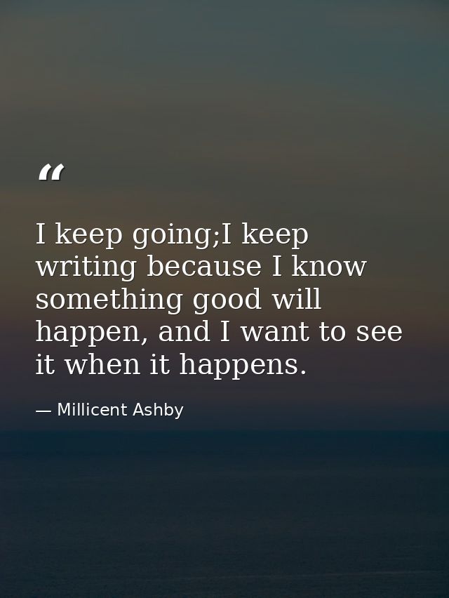 I keep going;I keep writing because I know something good will happen, and I want to see it when it happens. — Millicent Ashby