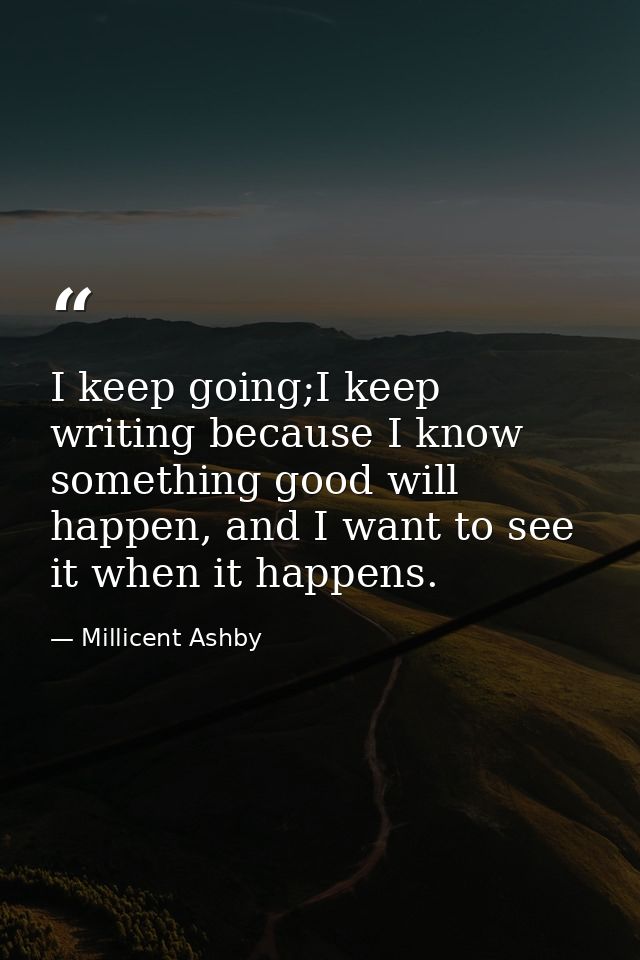 I keep going;I keep writing because I know something good will happen, and I want to see it when it happens. — Millicent Ashby