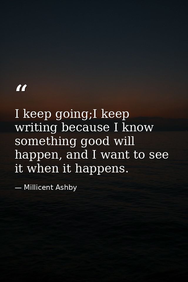 I keep going;I keep writing because I know something good will happen, and I want to see it when it happens. — Millicent Ashby