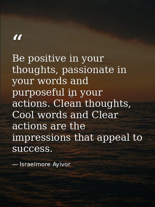 Be positive in your thoughts, passionate in your words and purposeful in your actions. Clean thoughts, Cool words and Cl — Israelmore Ayivor
